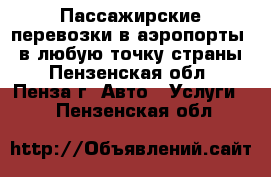 Пассажирские перевозки в аэропорты / в любую точку страны - Пензенская обл., Пенза г. Авто » Услуги   . Пензенская обл.